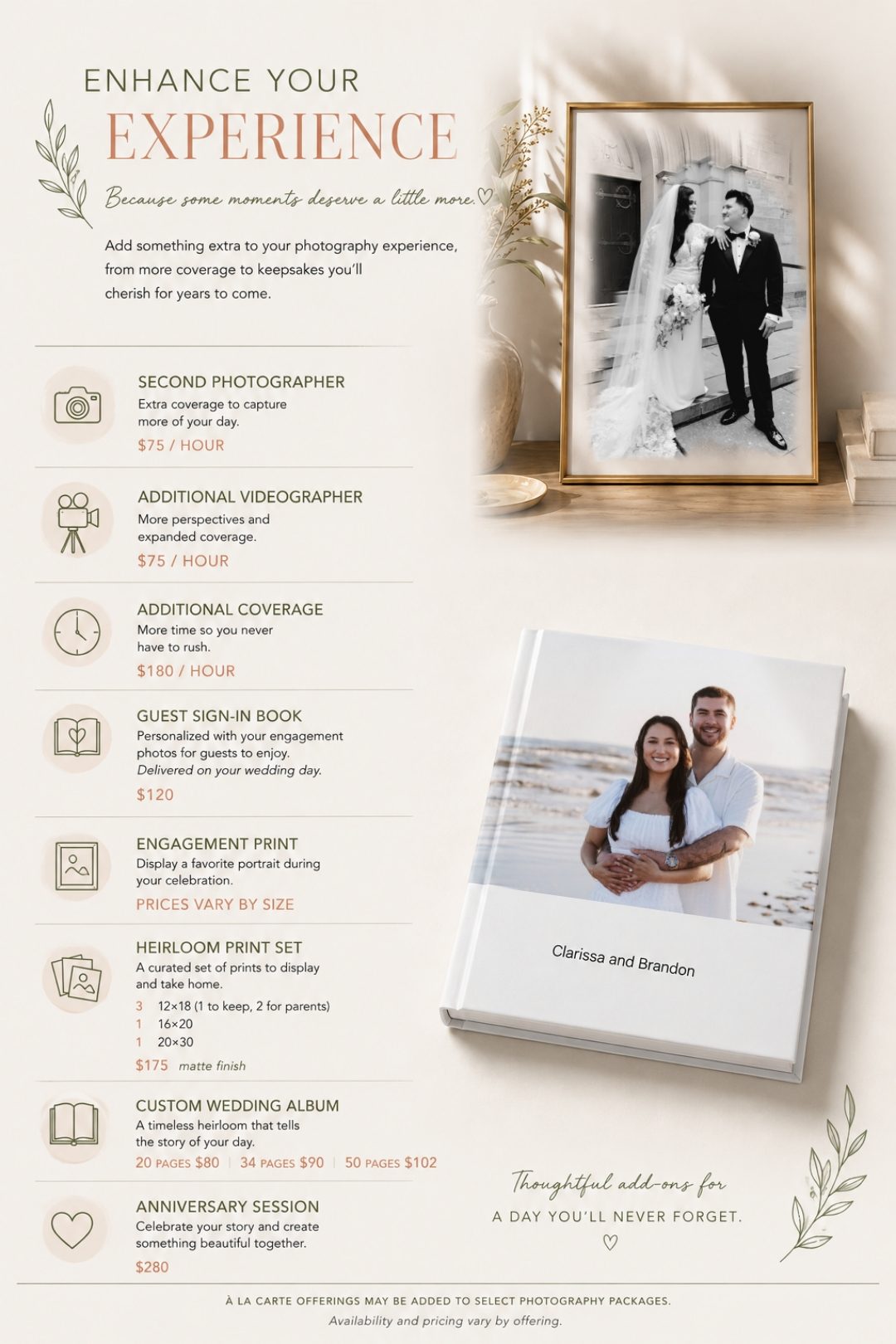 Enhance your experience add-ons: second photographer, videographer, additional coverage, guest sign-in book, engagement print, heirloom print set, custom wedding album and anniversary session